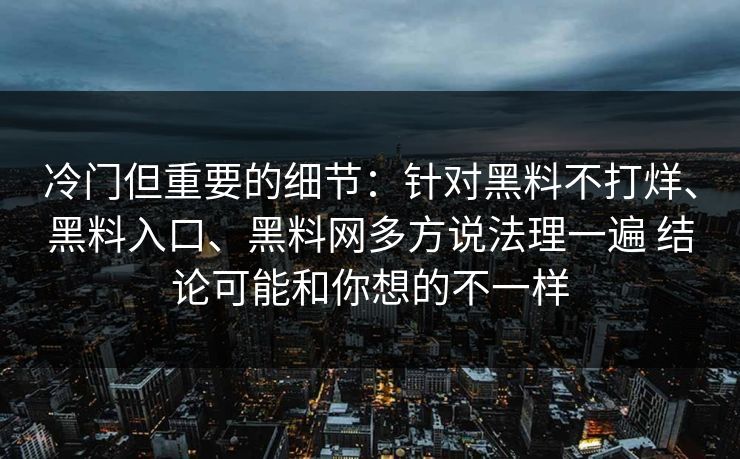 冷门但重要的细节：针对黑料不打烊、黑料入口、黑料网多方说法理一遍 结论可能和你想的不一样