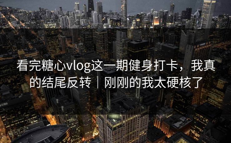 看完糖心vlog这一期健身打卡，我真的结尾反转｜刚刚的我太硬核了