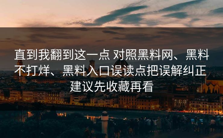 直到我翻到这一点 对照黑料网、黑料不打烊、黑料入口误读点把误解纠正 建议先收藏再看