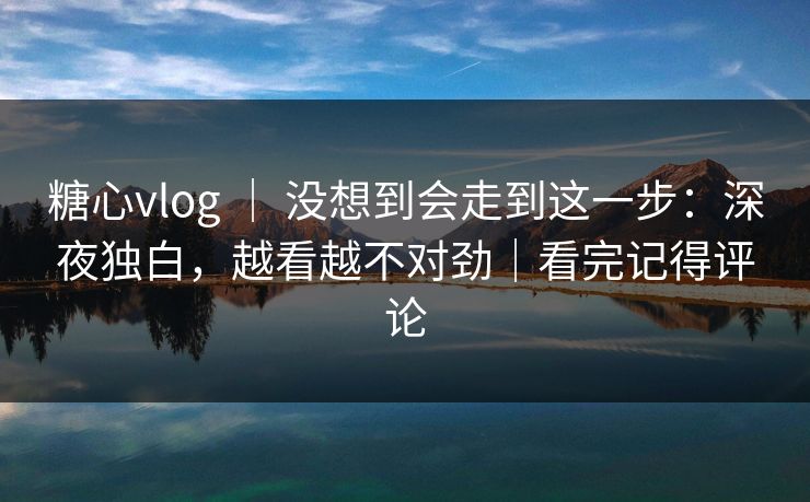 糖心vlog ｜ 没想到会走到这一步：深夜独白，越看越不对劲｜看完记得评论