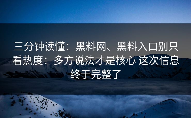 三分钟读懂：黑料网、黑料入口别只看热度：多方说法才是核心 这次信息终于完整了
