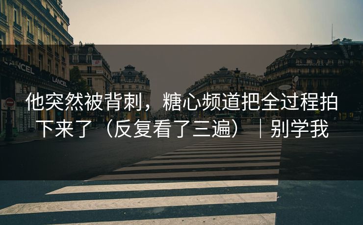 他突然被背刺，糖心频道把全过程拍下来了（反复看了三遍）｜别学我