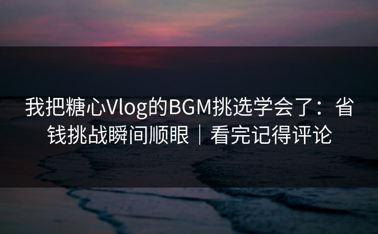 我把糖心Vlog的BGM挑选学会了：省钱挑战瞬间顺眼｜看完记得评论