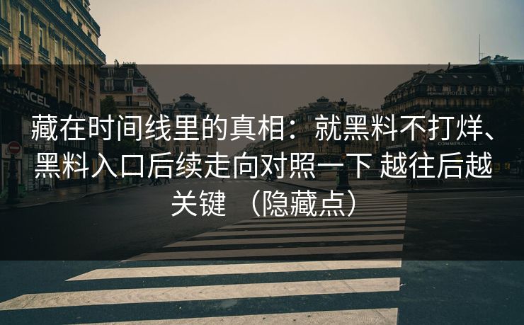 藏在时间线里的真相：就黑料不打烊、黑料入口后续走向对照一下 越往后越关键 （隐藏点）