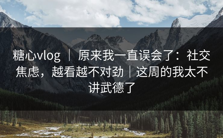 糖心vlog ｜ 原来我一直误会了：社交焦虑，越看越不对劲｜这周的我太不讲武德了