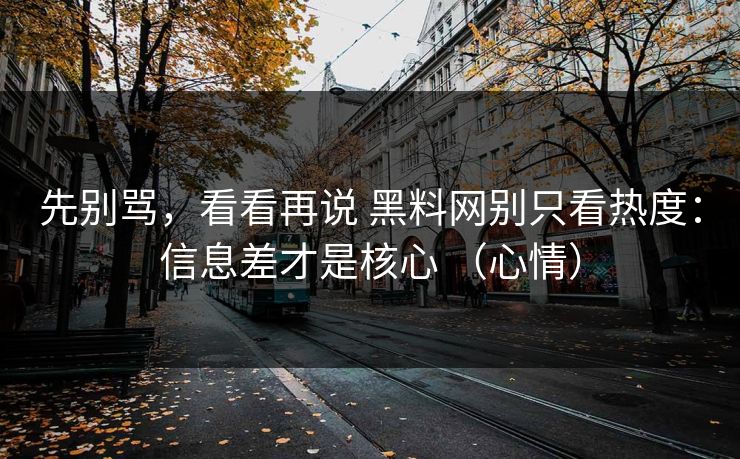 先别骂，看看再说 黑料网别只看热度：信息差才是核心 （心情）