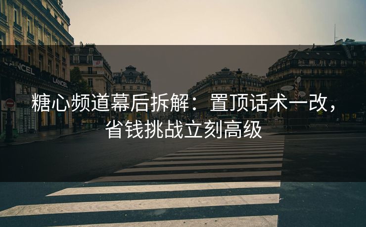 糖心频道幕后拆解：置顶话术一改，省钱挑战立刻高级