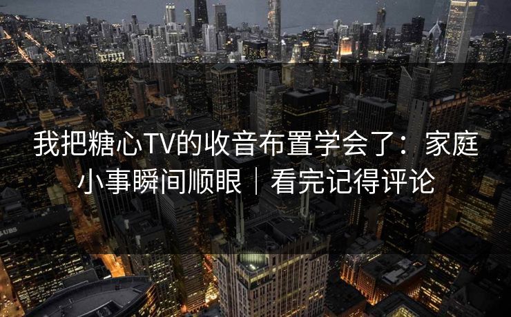 我把糖心TV的收音布置学会了：家庭小事瞬间顺眼｜看完记得评论