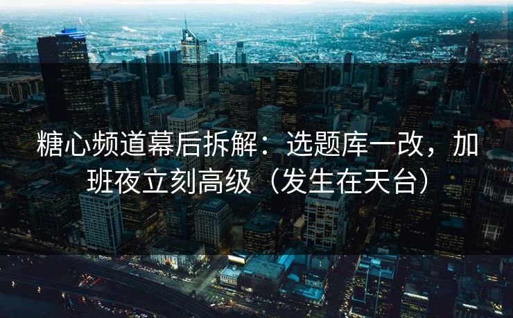糖心频道幕后拆解：选题库一改，加班夜立刻高级（发生在天台）