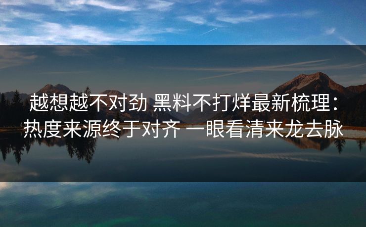 越想越不对劲 黑料不打烊最新梳理：热度来源终于对齐 一眼看清来龙去脉
