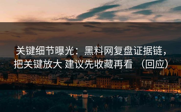 关键细节曝光：黑料网复盘证据链，把关键放大 建议先收藏再看 （回应）