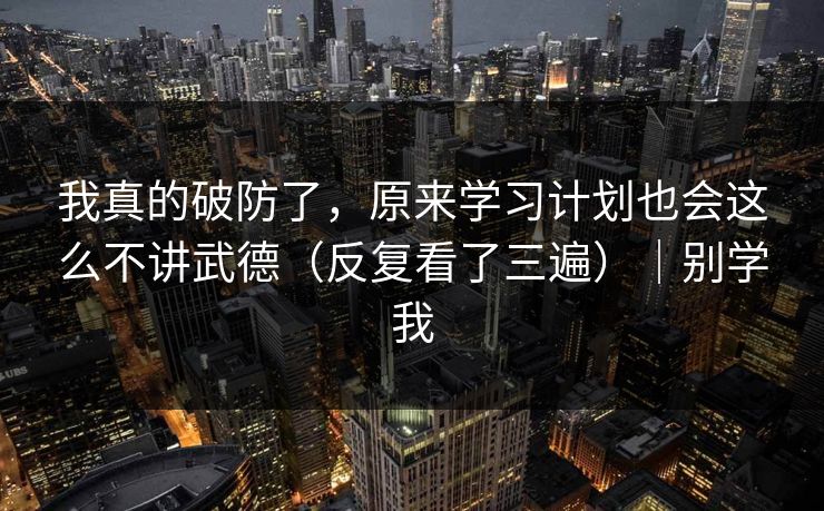 我真的破防了，原来学习计划也会这么不讲武德（反复看了三遍）｜别学我