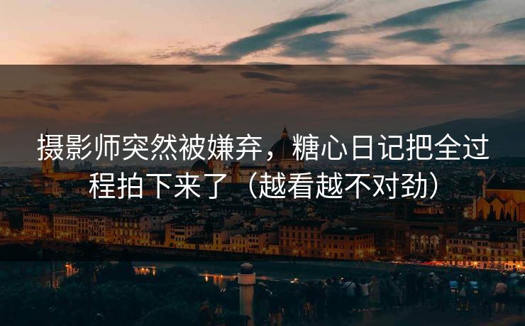 摄影师突然被嫌弃，糖心日记把全过程拍下来了（越看越不对劲）