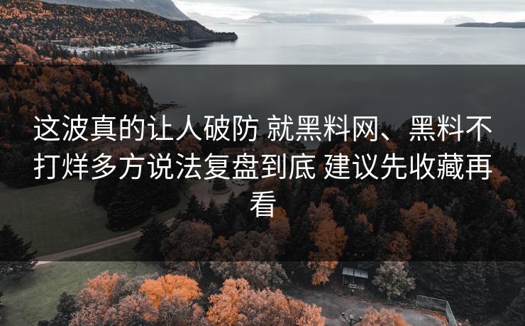 这波真的让人破防 就黑料网、黑料不打烊多方说法复盘到底 建议先收藏再看