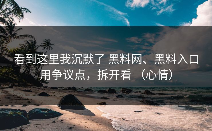 看到这里我沉默了 黑料网、黑料入口用争议点，拆开看 （心情）
