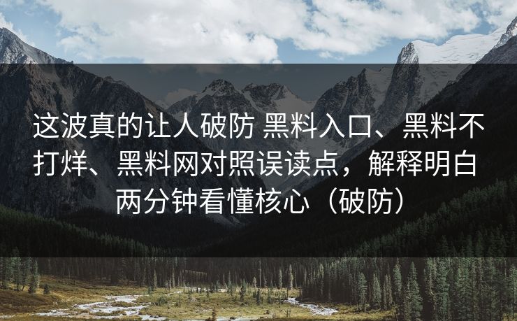 这波真的让人破防 黑料入口、黑料不打烊、黑料网对照误读点，解释明白 两分钟看懂核心（破防）