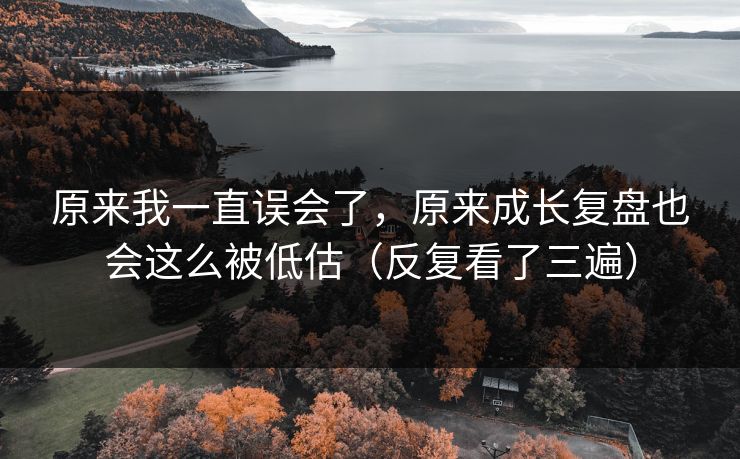 原来我一直误会了，原来成长复盘也会这么被低估（反复看了三遍）