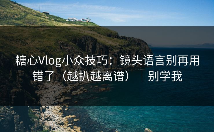 糖心Vlog小众技巧：镜头语言别再用错了（越扒越离谱）｜别学我