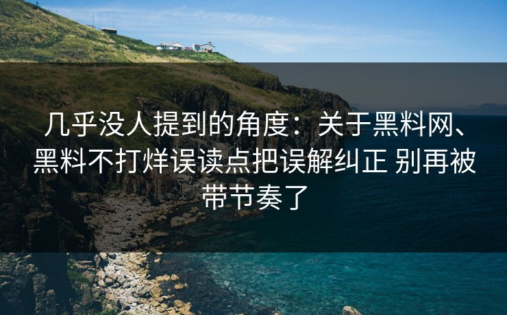 几乎没人提到的角度：关于黑料网、黑料不打烊误读点把误解纠正 别再被带节奏了