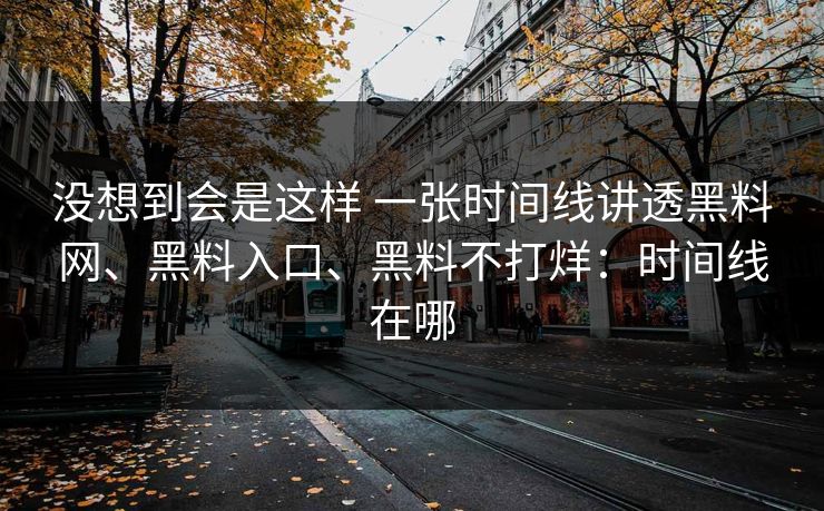 没想到会是这样 一张时间线讲透黑料网、黑料入口、黑料不打烊：时间线在哪