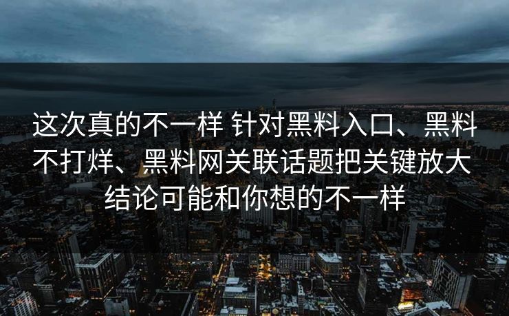 这次真的不一样 针对黑料入口、黑料不打烊、黑料网关联话题把关键放大 结论可能和你想的不一样