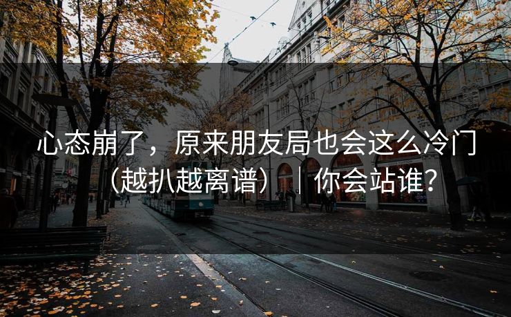 心态崩了，原来朋友局也会这么冷门（越扒越离谱）｜你会站谁？