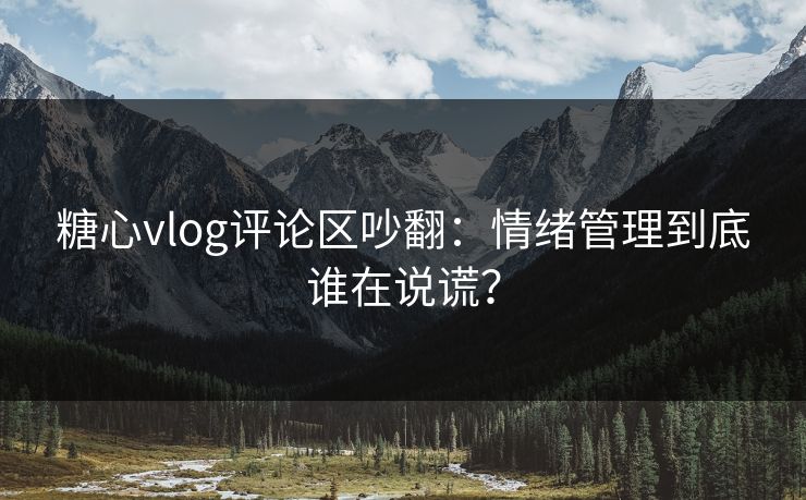 糖心vlog评论区吵翻：情绪管理到底谁在说谎？