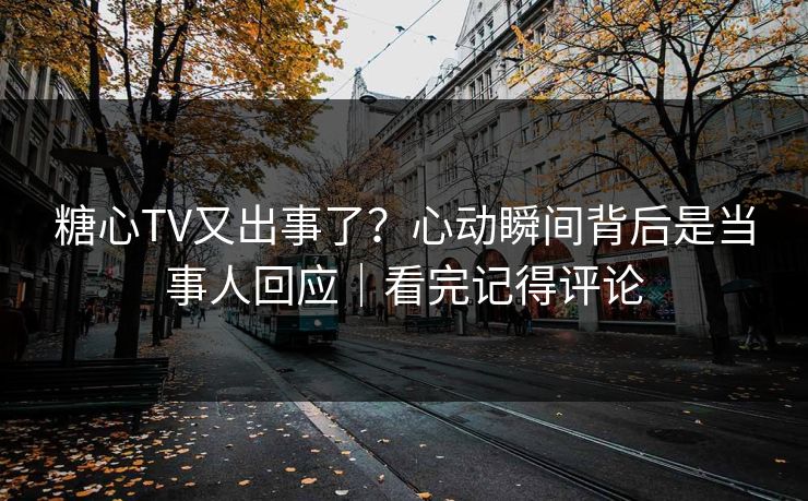 糖心TV又出事了？心动瞬间背后是当事人回应｜看完记得评论