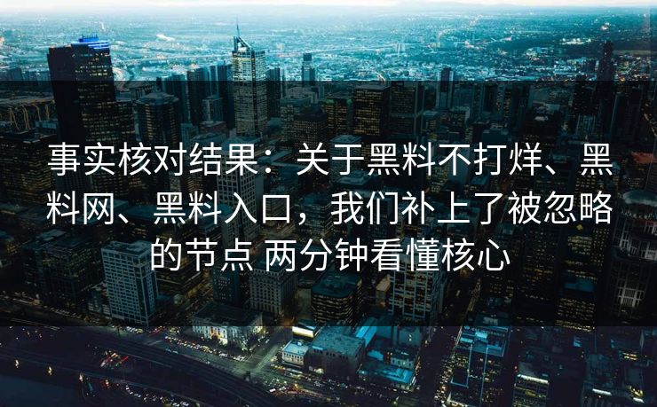 事实核对结果：关于黑料不打烊、黑料网、黑料入口，我们补上了被忽略的节点 两分钟看懂核心