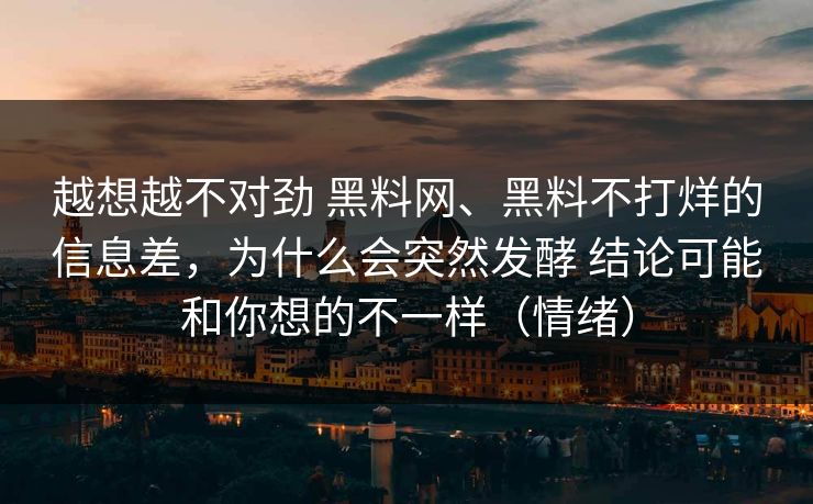 越想越不对劲 黑料网、黑料不打烊的信息差，为什么会突然发酵 结论可能和你想的不一样（情绪）