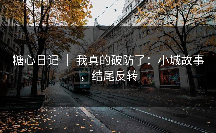 糖心日记 ｜ 我真的破防了：小城故事，结尾反转