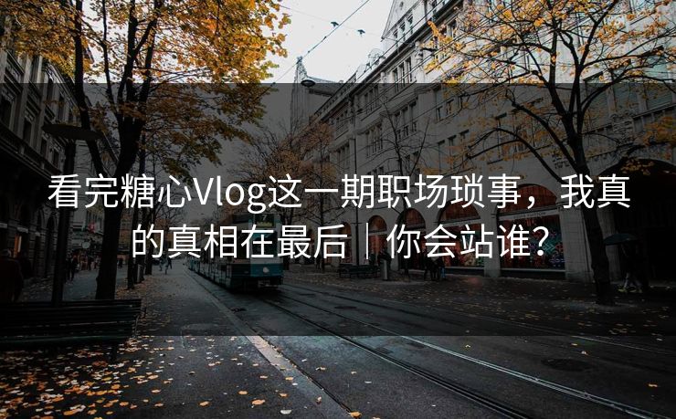 看完糖心Vlog这一期职场琐事，我真的真相在最后｜你会站谁？