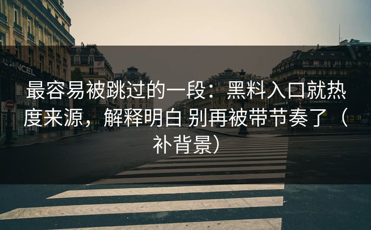 最容易被跳过的一段：黑料入口就热度来源，解释明白 别再被带节奏了（补背景）