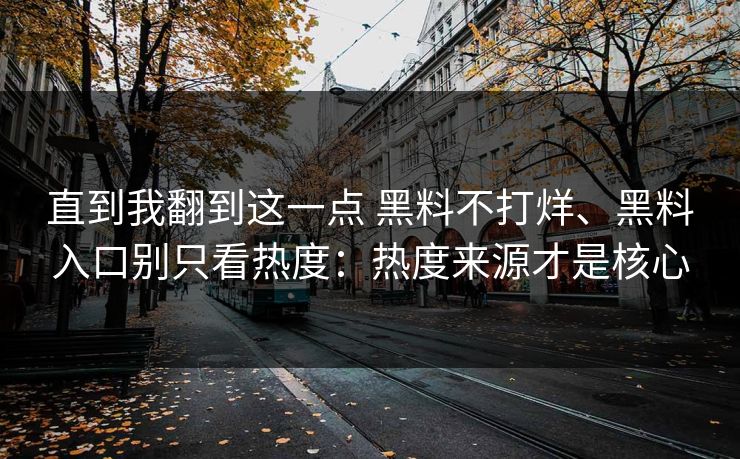 直到我翻到这一点 黑料不打烊、黑料入口别只看热度：热度来源才是核心