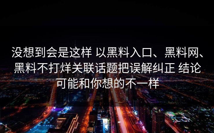 没想到会是这样 以黑料入口、黑料网、黑料不打烊关联话题把误解纠正 结论可能和你想的不一样