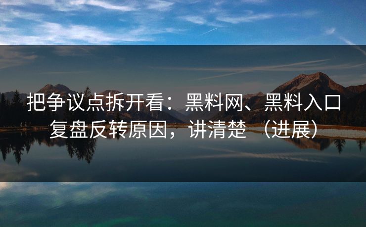 把争议点拆开看：黑料网、黑料入口复盘反转原因，讲清楚 （进展）