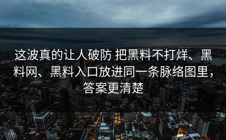 这波真的让人破防 把黑料不打烊、黑料网、黑料入口放进同一条脉络图里，答案更清楚