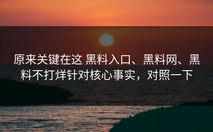 原来关键在这 黑料入口、黑料网、黑料不打烊针对核心事实，对照一下