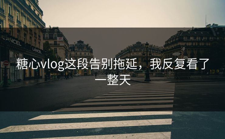 糖心vlog这段告别拖延，我反复看了一整天