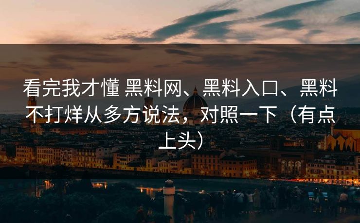 看完我才懂 黑料网、黑料入口、黑料不打烊从多方说法，对照一下（有点上头）