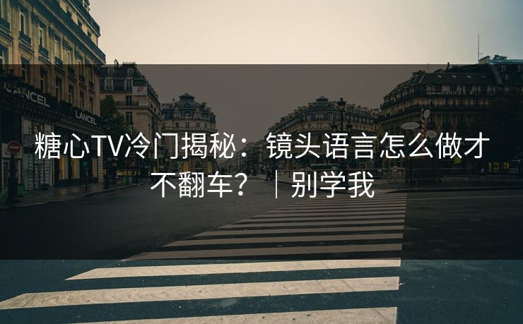 糖心TV冷门揭秘：镜头语言怎么做才不翻车？｜别学我