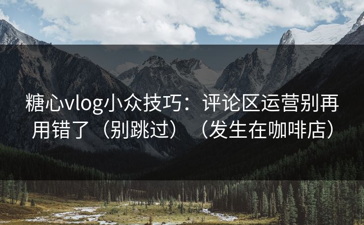 糖心vlog小众技巧：评论区运营别再用错了（别跳过）（发生在咖啡店）