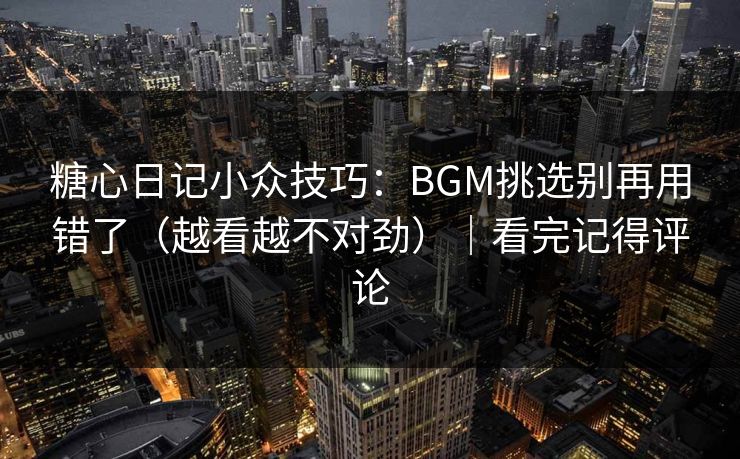 糖心日记小众技巧：BGM挑选别再用错了（越看越不对劲）｜看完记得评论