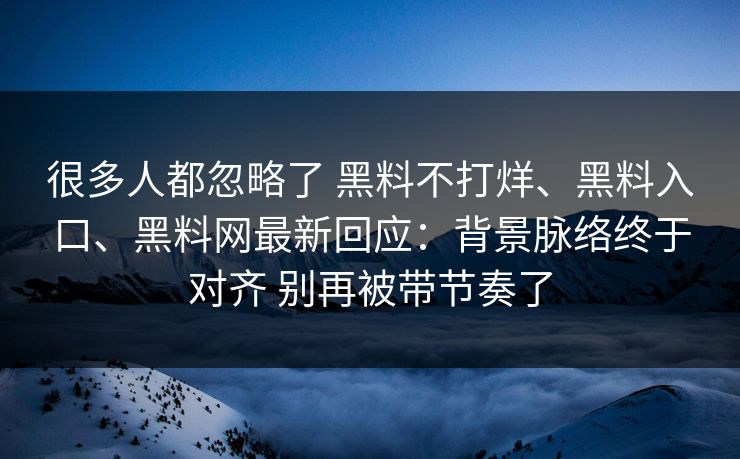 很多人都忽略了 黑料不打烊、黑料入口、黑料网最新回应：背景脉络终于对齐 别再被带节奏了