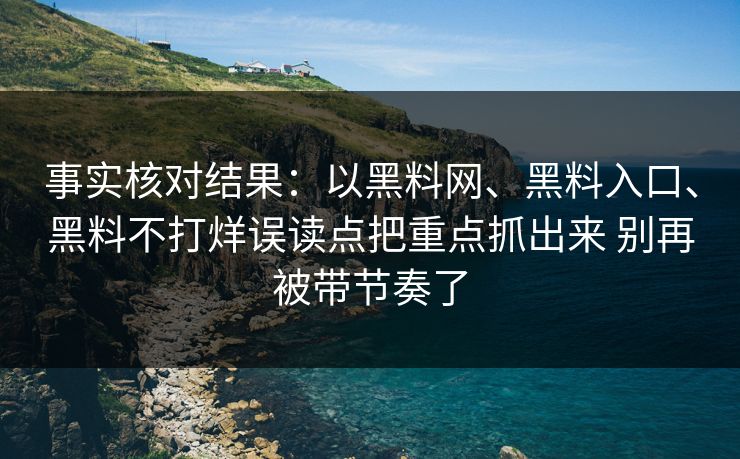 事实核对结果：以黑料网、黑料入口、黑料不打烊误读点把重点抓出来 别再被带节奏了