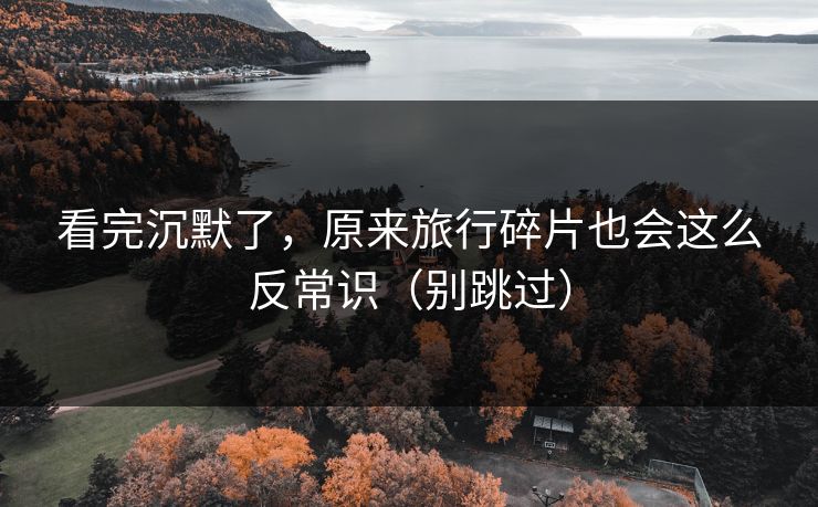 看完沉默了，原来旅行碎片也会这么反常识（别跳过）