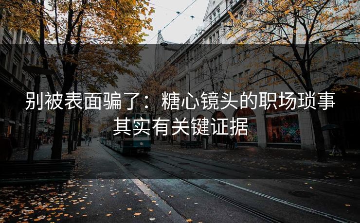 别被表面骗了：糖心镜头的职场琐事其实有关键证据