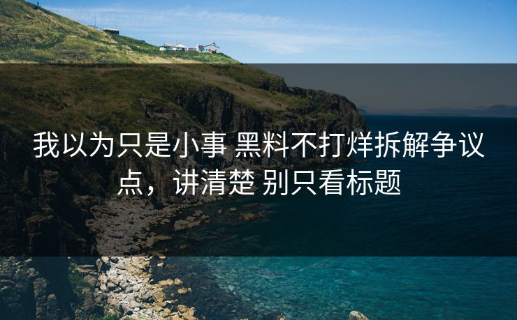 我以为只是小事 黑料不打烊拆解争议点，讲清楚 别只看标题