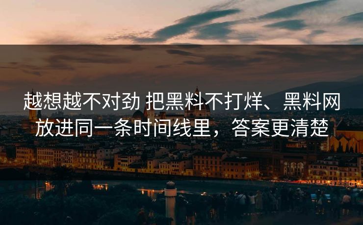 越想越不对劲 把黑料不打烊、黑料网放进同一条时间线里，答案更清楚