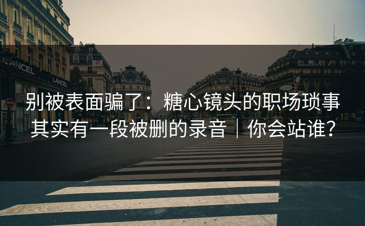 别被表面骗了：糖心镜头的职场琐事其实有一段被删的录音｜你会站谁？